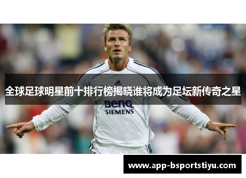 全球足球明星前十排行榜揭晓谁将成为足坛新传奇之星