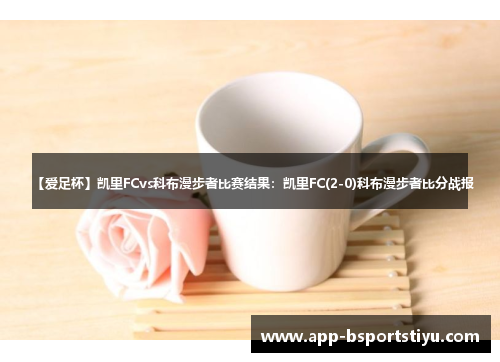 【爱足杯】凯里FCvs科布漫步者比赛结果：凯里FC(2-0)科布漫步者比分战报